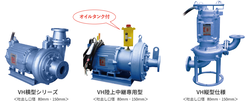 VH横型シリーズ<吐出し口径   80mm・150mm> VH陸上中継専用型 <吐出し口径   80mm・150mm> VH縦型仕様<吐出し口径   80mm・150mm>